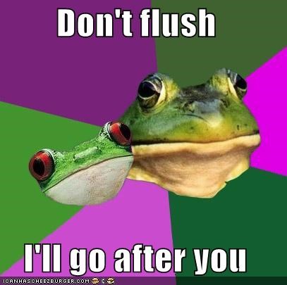 Don't flush  I'll go after you