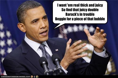 I want 'em real thick and juicy So find that juicy double Barack's in trouble Beggin for a piece of that bubble