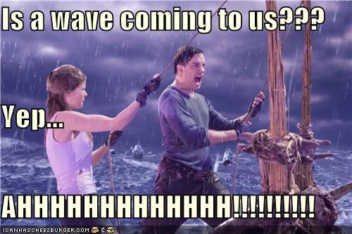 Is a wave coming to us??? Yep... AHHHHHHHHHHHHH!!!!!!!!!!