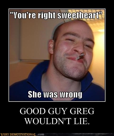 GOOD GUY GREG WOULDN'T LIE.