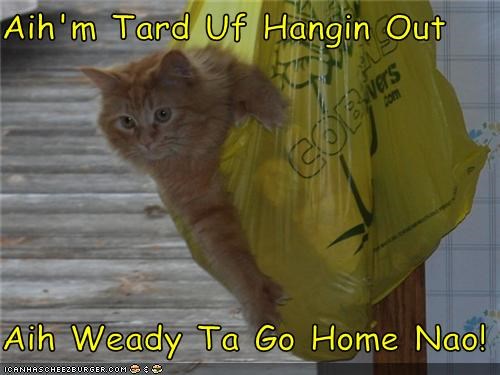 Aih'm Tard Uf Hangin Out  Aih Weady Ta Go Home Nao!