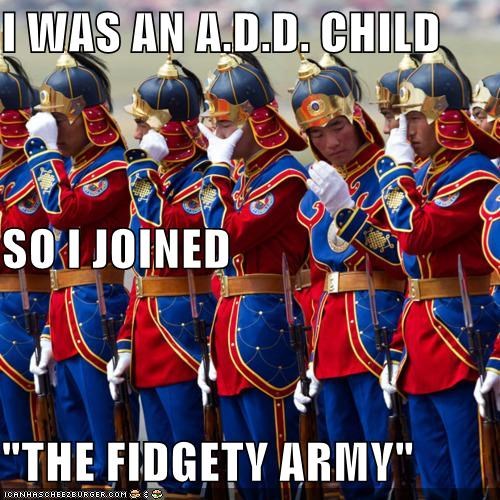 I WAS AN A.D.D. CHILD SO I JOINED "THE FIDGETY ARMY"