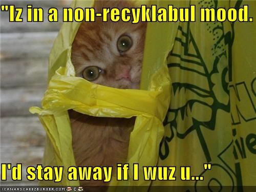"Iz in a non-recyklabul mood.  I'd stay away if I wuz u..."