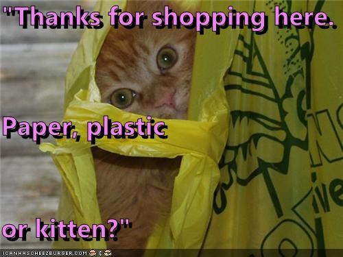 "Thanks for shopping here. Paper, plastic or kitten?"