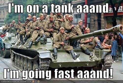 I'm on a tank aaand  I'm going fast aaand!