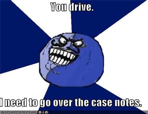 You drive.  I need to go over the case notes.