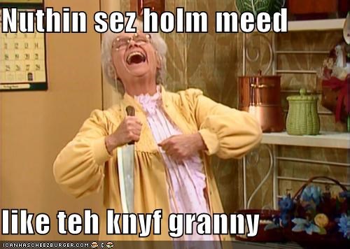 Nuthin sez holm meed  like teh knyf granny