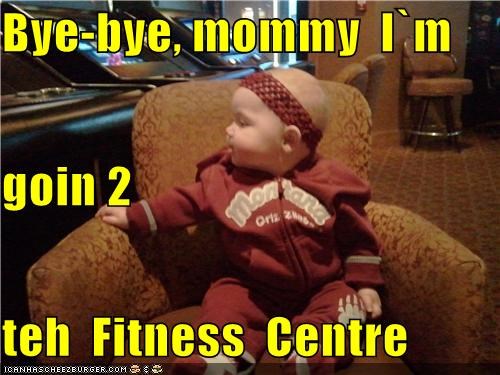 Bye-bye, mommy  I`m goin 2 teh  Fitness  Centre