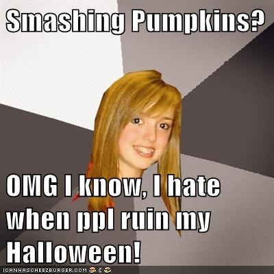 Smashing Pumpkins?  OMG I know, I hate when ppl ruin my Halloween!