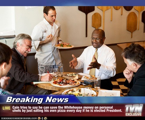 Breaking News - Cain tries to say he can save the Whitehouse money on personal chefs by just eating his own pizza every day if he is elected President.