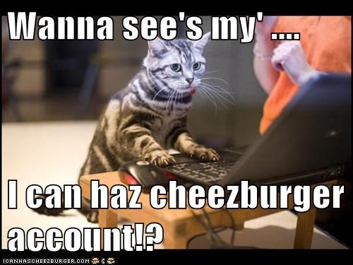 Wanna see's my' ....  I can haz cheezburger account!?