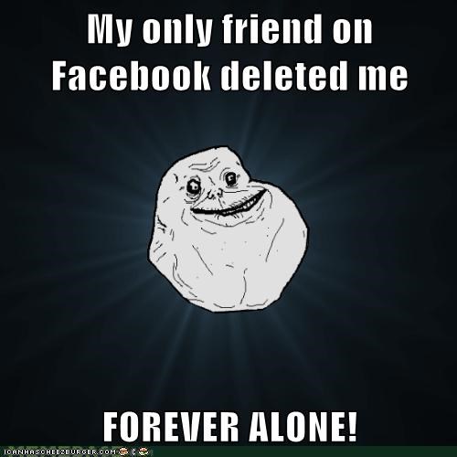My only friend on Facebook deleted me  FOREVER ALONE!