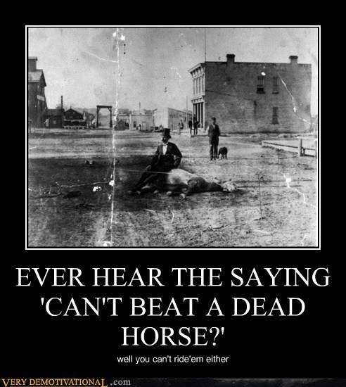 EVER HEAR THE SAYING 'CAN'T BEAT A DEAD HORSE?'