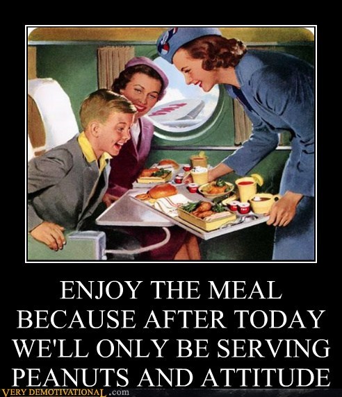 ENJOY THE MEAL BECAUSE AFTER TODAY WE'LL ONLY BE SERVING  PEANUTS AND ATTITUDE