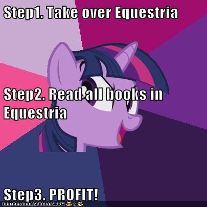 Step1. Take over Equestria Step2. Read all books in Equestria Step3. PROFIT!