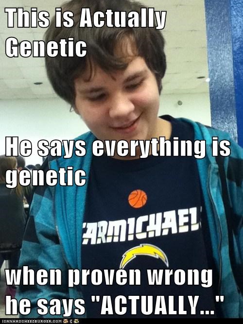 This is Actually Genetic He says everything is genetic when proven wrong he says "ACTUALLY..."