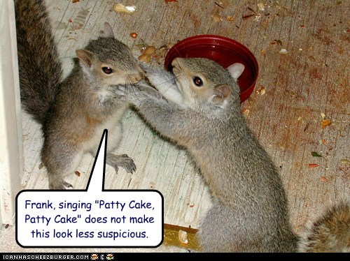 Frank, singing "Patty Cake, Patty Cake" does not make this look less suspicious.