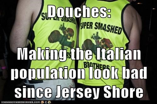 Douches:  Making the Italian population look bad since Jersey Shore