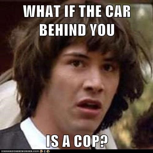 WHAT IF THE CAR BEHIND YOU  IS A COP?