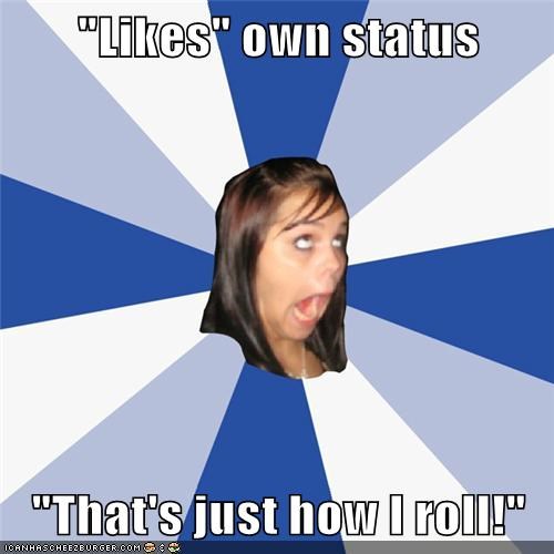 "Likes" own status  "That's just how I roll!"