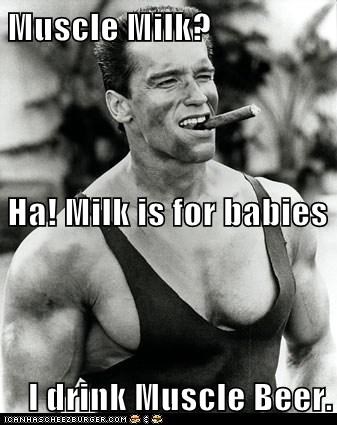 Muscle Milk? Ha! Milk is for babies I drink Muscle Beer.