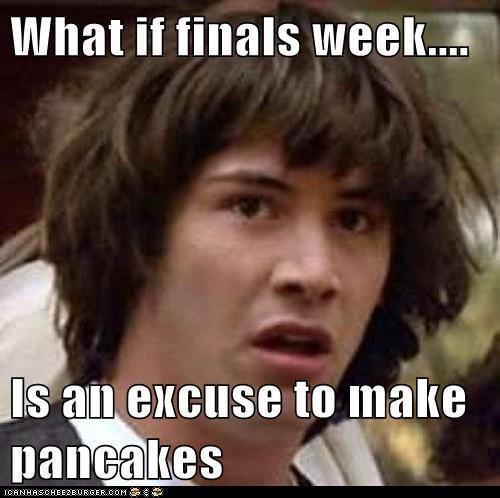 What if finals week....  Is an excuse to make pancakes
