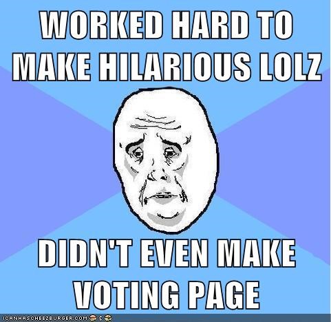 WORKED HARD TO MAKE HILARIOUS LOLZ  DIDN'T EVEN MAKE VOTING PAGE