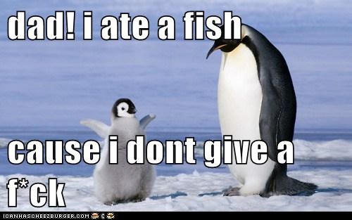 dad! i ate a fish  cause i dont give a f*ck