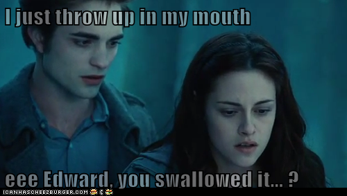 I just throw up in my mouth  eee Edward, you swallowed it... ?
