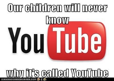 Our children will never know  why it's called YouTube