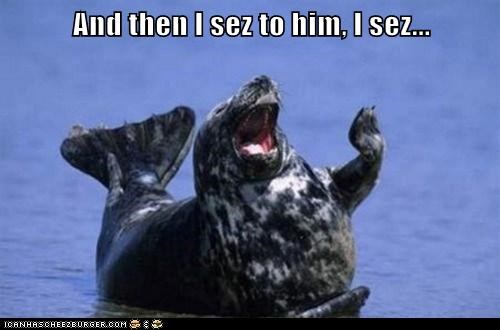 And then I sez to him, I sez...