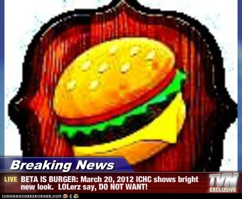 Breaking News - BETA IS BURGER: March 20, 2012 ICHC shows bright new look.  LOLerz say, DO NOT WANT!