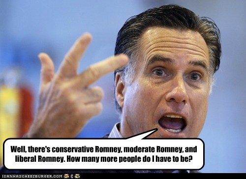 Well, there's conservative Romney, moderate Romney, and liberal Romney. How many more people do I have to be?