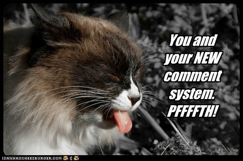 You and your NEW comment system. PFFFFTH!