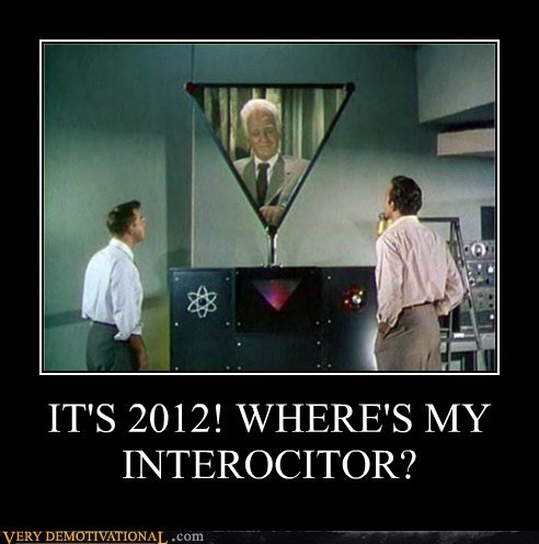 IT'S 2012! WHERE'S MY INTEROCITOR?