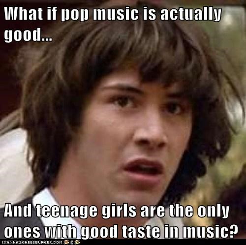 What if pop music is actually good...  And teenage girls are the only ones with good taste in music?