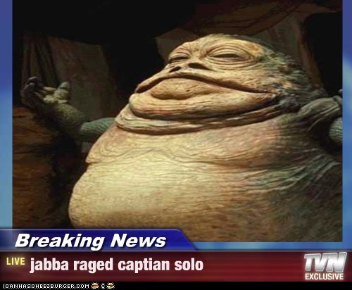 Breaking News - jabba raged captian solo