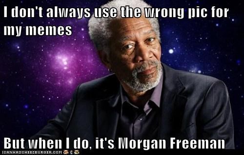 I don't always use the wrong pic for my memes  But when I do, it's Morgan Freeman
