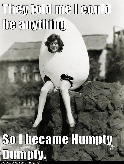 They told me I could be anything.  So I became Humpty Dumpty.