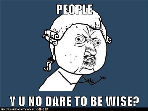 PEOPLE  Y U NO DARE TO BE WISE?