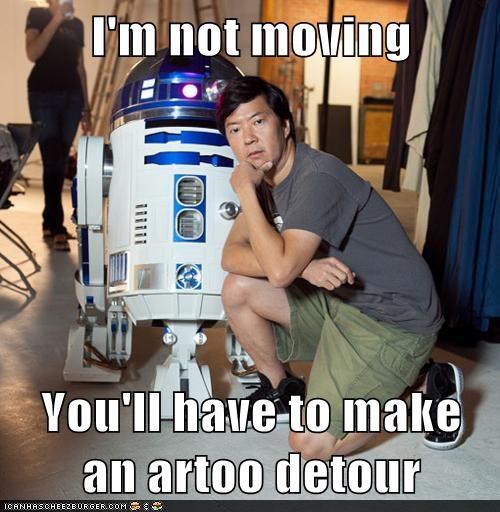 I'm not moving  You'll have to make an artoo detour
