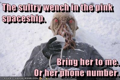 The sultry wench in the pink spaceship.   Bring her to me.                           Or her phone number.