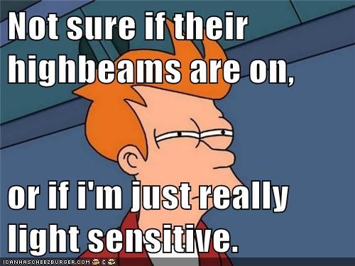 Not sure if their highbeams are on,  or if i'm just really light sensitive.