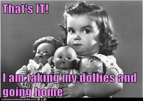 That's IT!  I am taking my dollies and going home