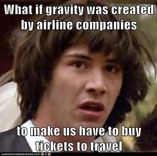 What if gravity was created by airline companies  to make us have to buy tickets to travel