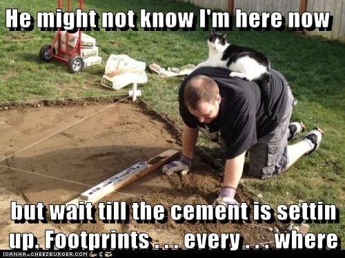 He might not know I'm here now  but wait till the cement is settin up. Footprints . . . every . . . where