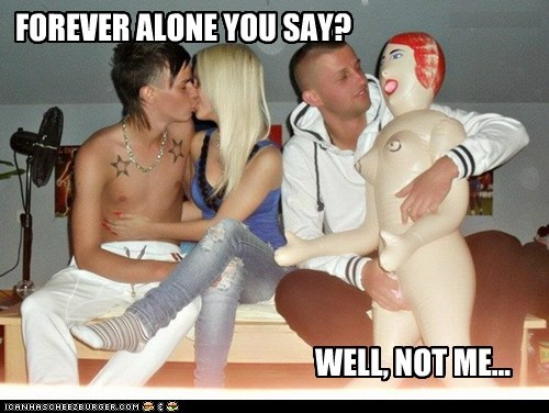 FOREVER ALONE YOU SAY?
