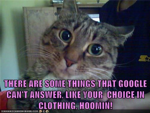 THERE ARE SOME THINGS THAT GOOGLE CAN'T ANSWER, LIKE YOUR  CHOICE IN CLOTHING, HOOMIN!