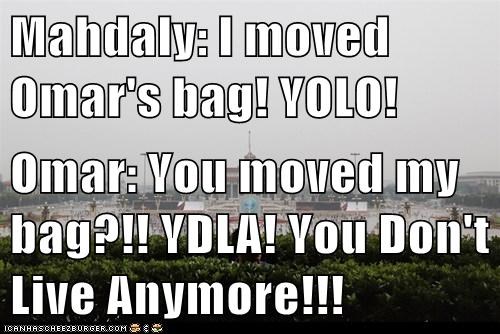 Mahdaly: I moved Omar's bag! YOLO!  Omar: You moved my bag?!! YDLA! You Don't Live Anymore!!!