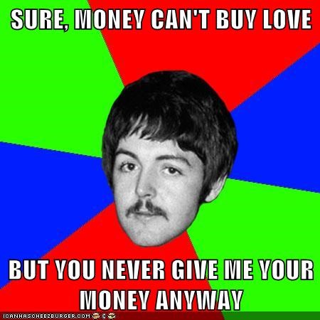 SURE, MONEY CAN'T BUY LOVE  BUT YOU NEVER GIVE ME YOUR MONEY ANYWAY